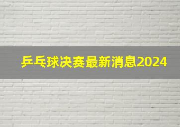 乒乓球决赛最新消息2024