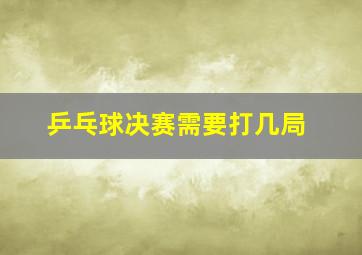 乒乓球决赛需要打几局