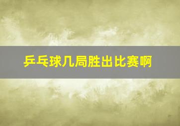 乒乓球几局胜出比赛啊