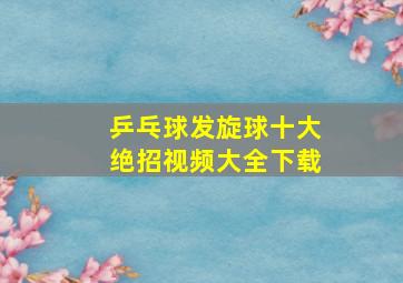 乒乓球发旋球十大绝招视频大全下载