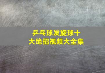 乒乓球发旋球十大绝招视频大全集