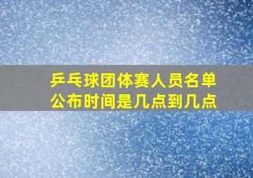 乒乓球团体赛人员名单公布时间是几点到几点