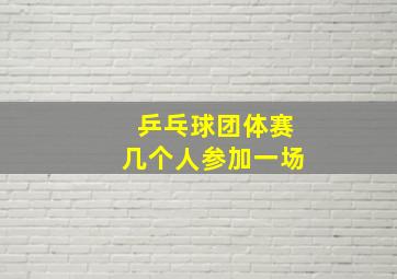 乒乓球团体赛几个人参加一场