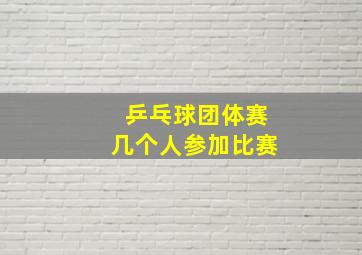 乒乓球团体赛几个人参加比赛