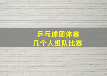 乒乓球团体赛几个人组队比赛