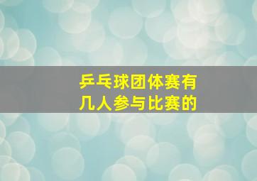 乒乓球团体赛有几人参与比赛的