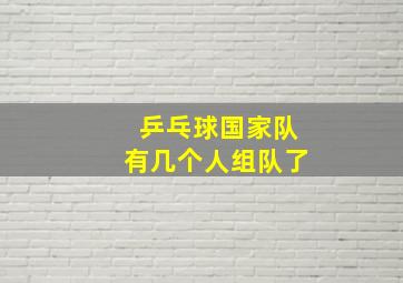 乒乓球国家队有几个人组队了