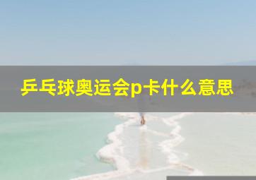 乒乓球奥运会p卡什么意思