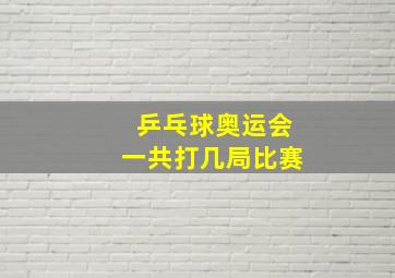 乒乓球奥运会一共打几局比赛