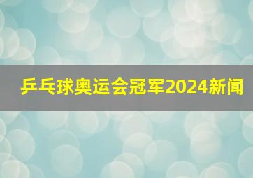 乒乓球奥运会冠军2024新闻