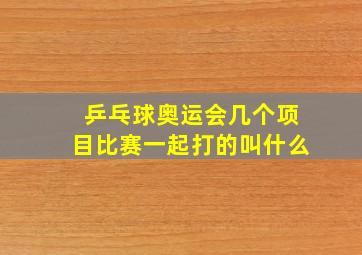 乒乓球奥运会几个项目比赛一起打的叫什么