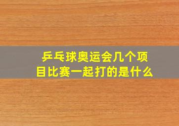 乒乓球奥运会几个项目比赛一起打的是什么