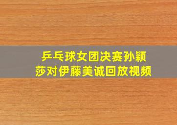 乒乓球女团决赛孙颖莎对伊藤美诚回放视频