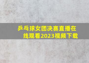 乒乓球女团决赛直播在线观看2023视频下载