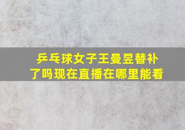 乒乓球女子王曼昱替补了吗现在直播在哪里能看