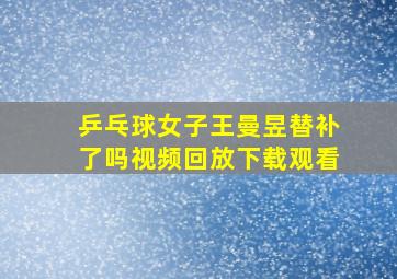 乒乓球女子王曼昱替补了吗视频回放下载观看