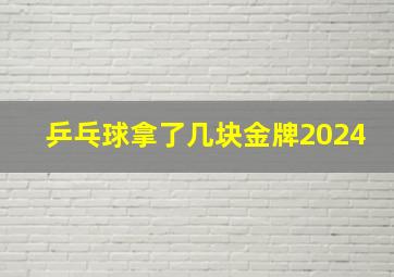 乒乓球拿了几块金牌2024