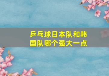 乒乓球日本队和韩国队哪个强大一点