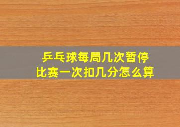 乒乓球每局几次暂停比赛一次扣几分怎么算