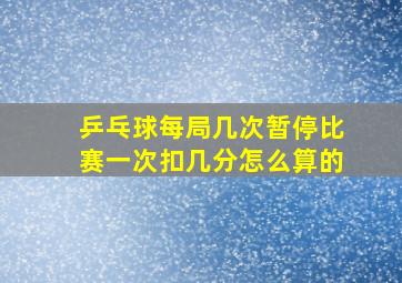 乒乓球每局几次暂停比赛一次扣几分怎么算的