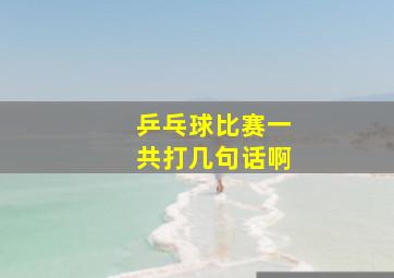 乒乓球比赛一共打几句话啊