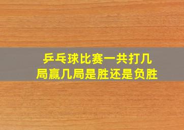 乒乓球比赛一共打几局赢几局是胜还是负胜