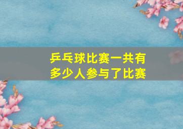 乒乓球比赛一共有多少人参与了比赛