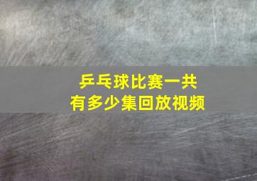 乒乓球比赛一共有多少集回放视频