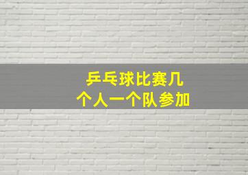 乒乓球比赛几个人一个队参加