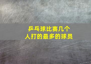 乒乓球比赛几个人打的最多的球员