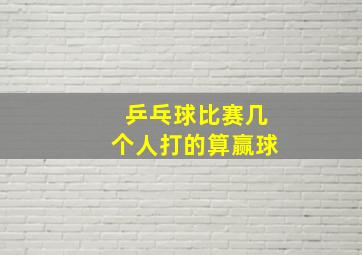 乒乓球比赛几个人打的算赢球