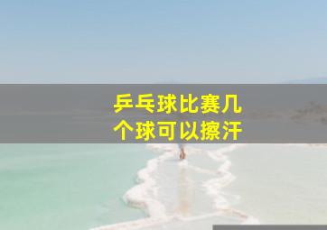 乒乓球比赛几个球可以擦汗