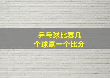 乒乓球比赛几个球赢一个比分