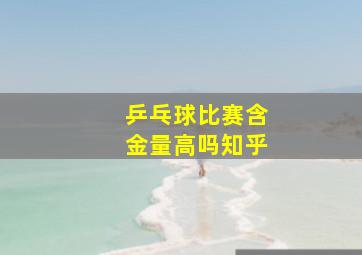 乒乓球比赛含金量高吗知乎