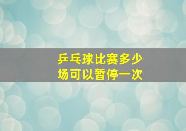 乒乓球比赛多少场可以暂停一次