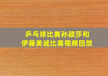 乒乓球比赛孙颖莎和伊藤美诚比赛视频回放