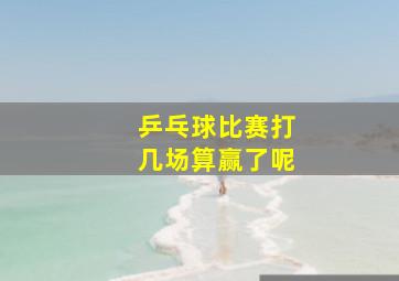 乒乓球比赛打几场算赢了呢