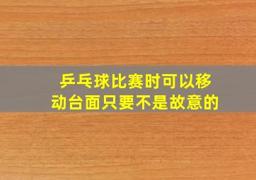 乒乓球比赛时可以移动台面只要不是故意的