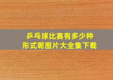 乒乓球比赛有多少种形式呢图片大全集下载