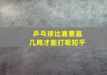 乒乓球比赛要赢几局才能打呢知乎