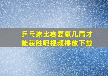 乒乓球比赛要赢几局才能获胜呢视频播放下载