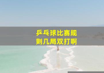 乒乓球比赛规则几局双打啊