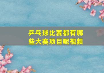 乒乓球比赛都有哪些大赛项目呢视频