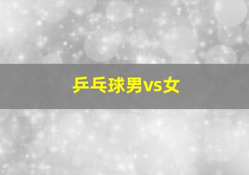 乒乓球男vs女