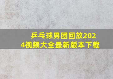 乒乓球男团回放2024视频大全最新版本下载