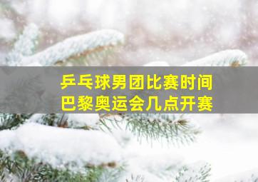 乒乓球男团比赛时间巴黎奥运会几点开赛