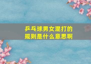 乒乓球男女混打的规则是什么意思啊