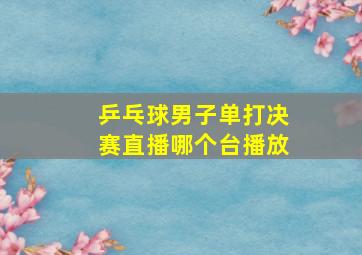 乒乓球男子单打决赛直播哪个台播放