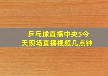 乒乓球直播中央5今天现场直播视频几点钟