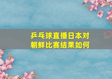 乒乓球直播日本对朝鲜比赛结果如何